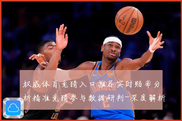 权威体育竞猜入口推荐实时赔率分析精准竞猜参与数据研判-深度解析