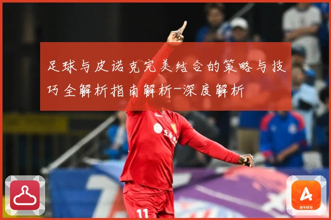 足球与皮诺克完美结合的策略与技巧全解析指南解析-深度解析