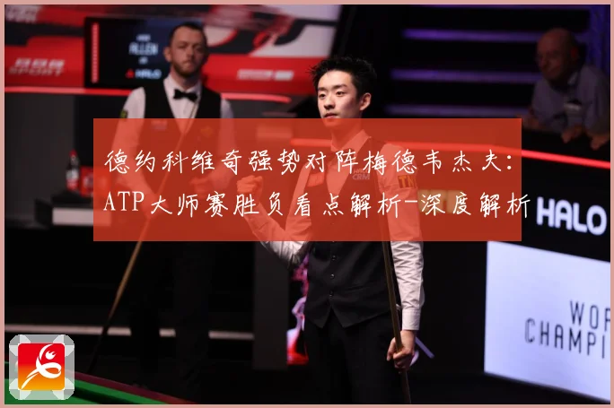 德约科维奇强势对阵梅德韦杰夫：ATP大师赛胜负看点解析-深度解析