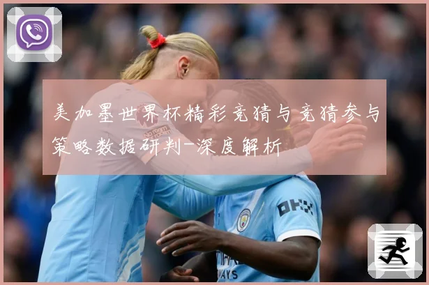 美加墨世界杯精彩竞猜与竞猜参与策略数据研判-深度解析