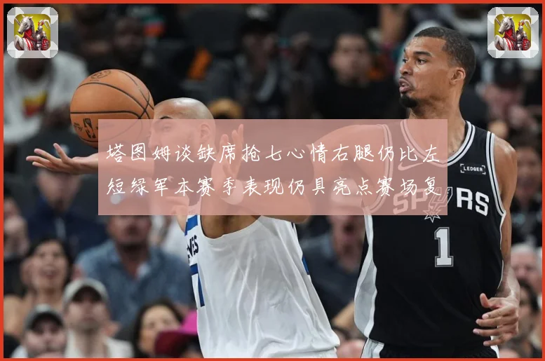 塔图姆谈缺席抢七心情右腿仍比左短绿军本赛季表现仍具亮点赛场复盘-深度解析
