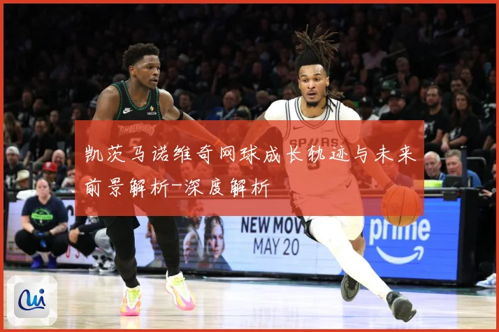 凯茨马诺维奇网球成长轨迹与未来前景解析-深度解析