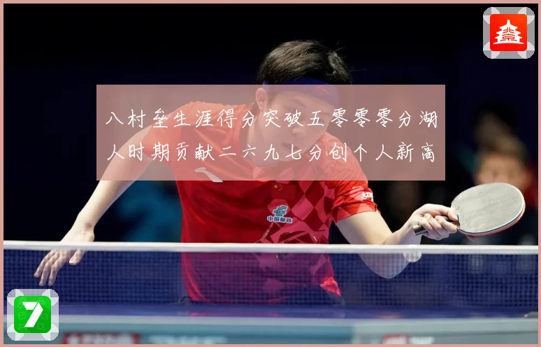 八村垒生涯得分突破五零零零分湖人时期贡献二六九七分创个人新高赛场复盘-深度解析