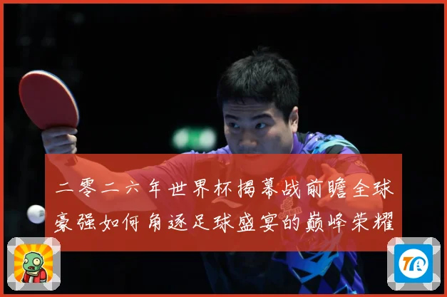 二零二六年世界杯揭幕战前瞻全球豪强如何角逐足球盛宴的巅峰荣耀战术观察-深度解析