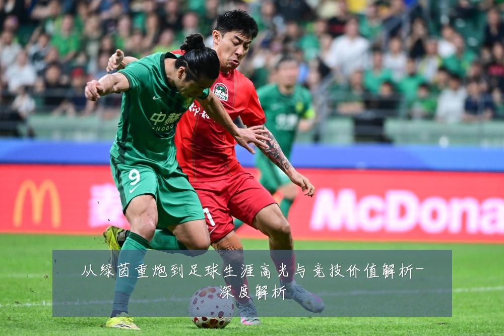 从绿茵重炮到足球生涯高光与竞技价值解析-深度解析
