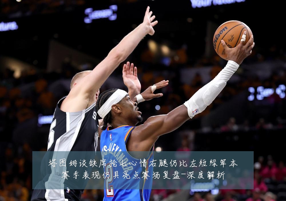 塔图姆谈缺席抢七心情右腿仍比左短绿军本赛季表现仍具亮点赛场复盘-深度解析