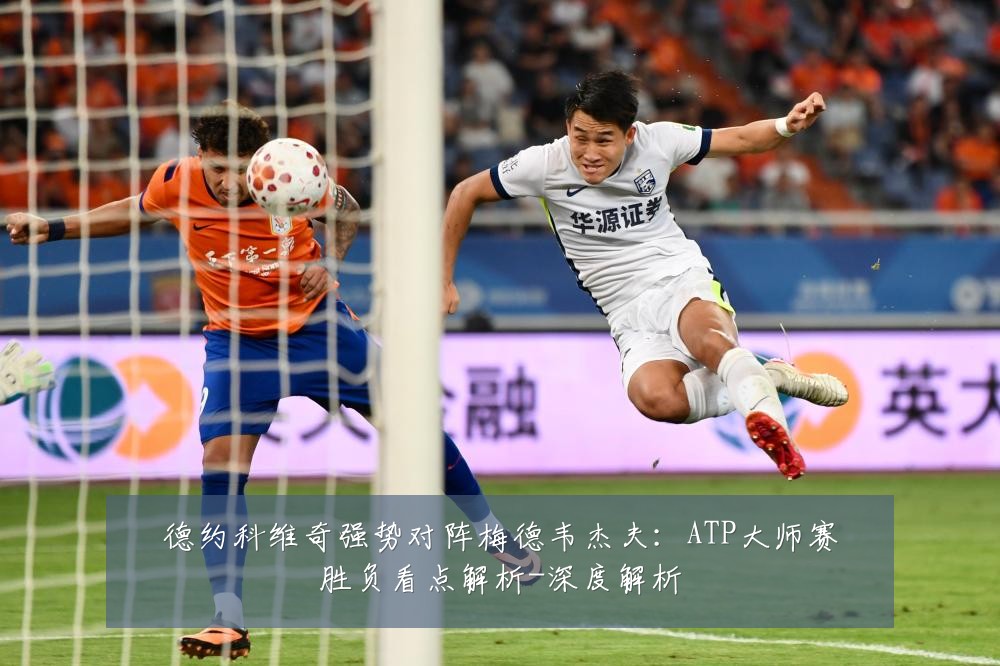 德约科维奇强势对阵梅德韦杰夫：ATP大师赛胜负看点解析-深度解析