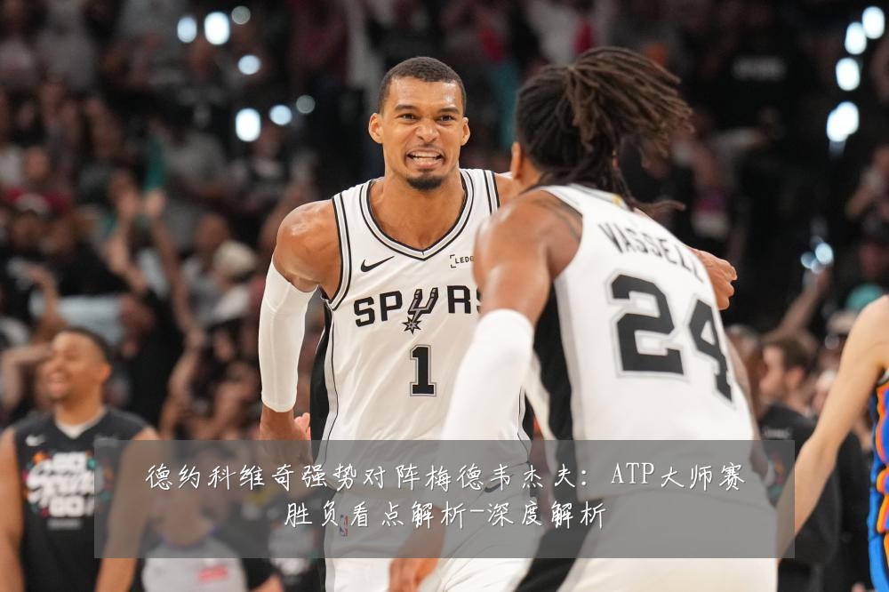 德约科维奇强势对阵梅德韦杰夫：ATP大师赛胜负看点解析-深度解析